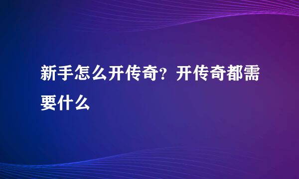 新手怎么开传奇？开传奇都需要什么