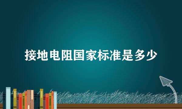 接地电阻国家标准是多少
