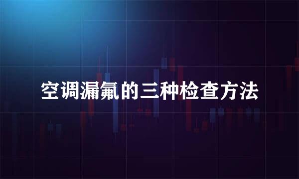 空调漏氟的三种检查方法