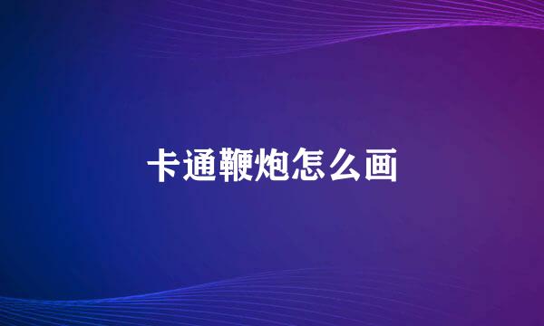 卡通鞭炮怎么画