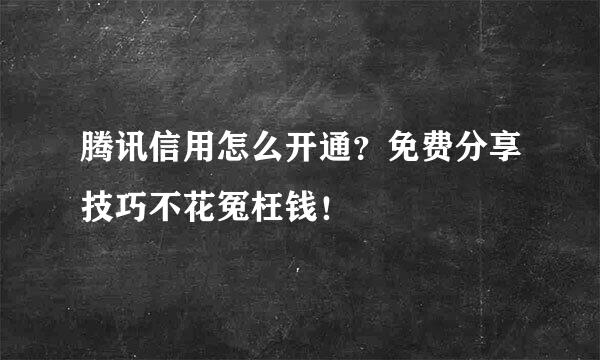 腾讯信用怎么开通？免费分享技巧不花冤枉钱！