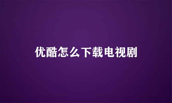 优酷怎么下载电视剧