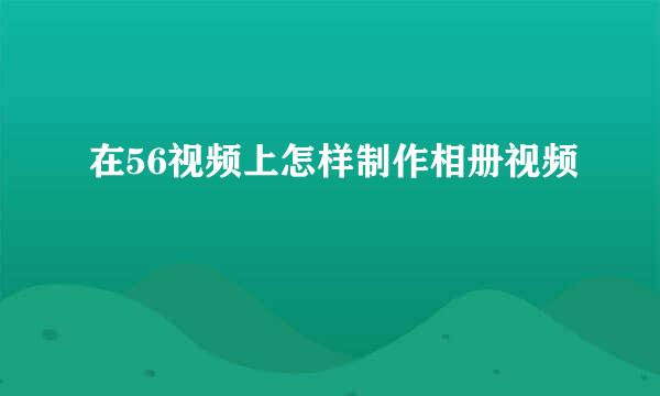 在56视频上怎样制作相册视频