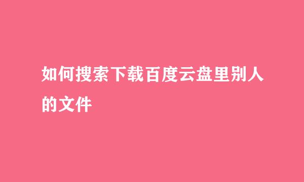 如何搜索下载百度云盘里别人的文件