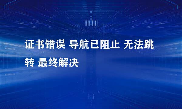 证书错误 导航已阻止 无法跳转 最终解决