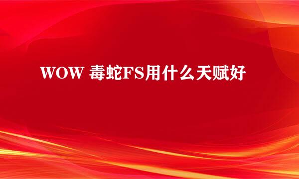 WOW 毒蛇FS用什么天赋好