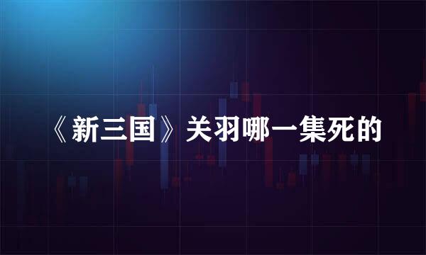 《新三国》关羽哪一集死的