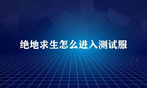 绝地求生怎么进入测试服
