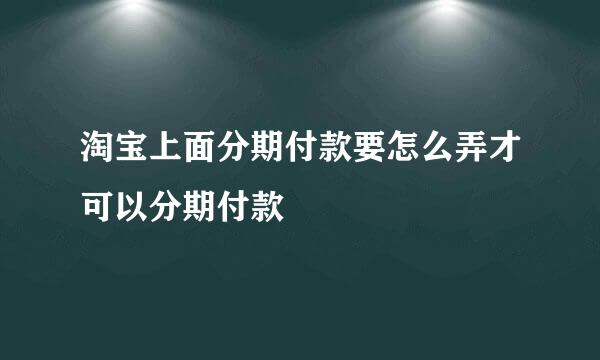 淘宝上面分期付款要怎么弄才可以分期付款