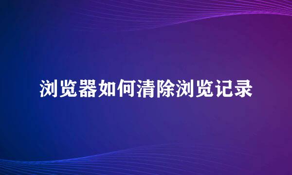 浏览器如何清除浏览记录
