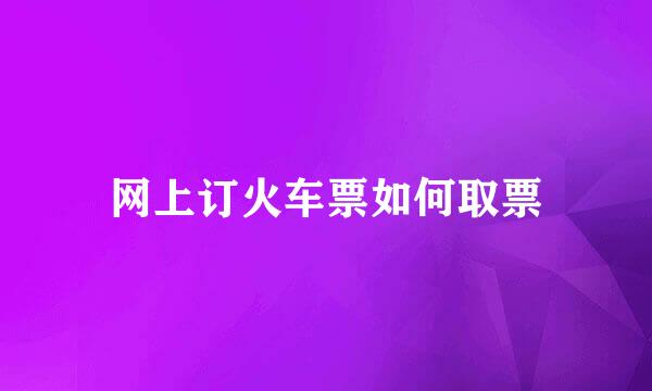 网上订火车票如何取票