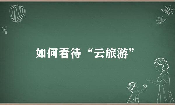 如何看待“云旅游”