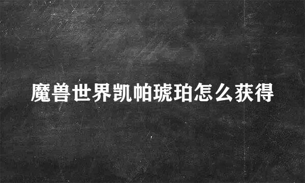 魔兽世界凯帕琥珀怎么获得