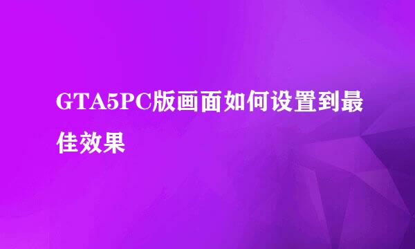 GTA5PC版画面如何设置到最佳效果