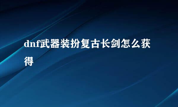 dnf武器装扮复古长剑怎么获得