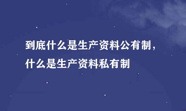 到底什么是生产资料公有制，什么是生产资料私有制