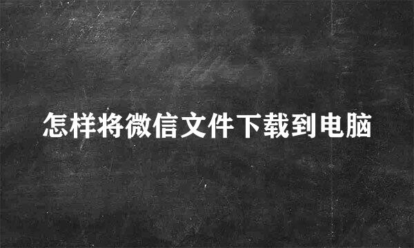 怎样将微信文件下载到电脑