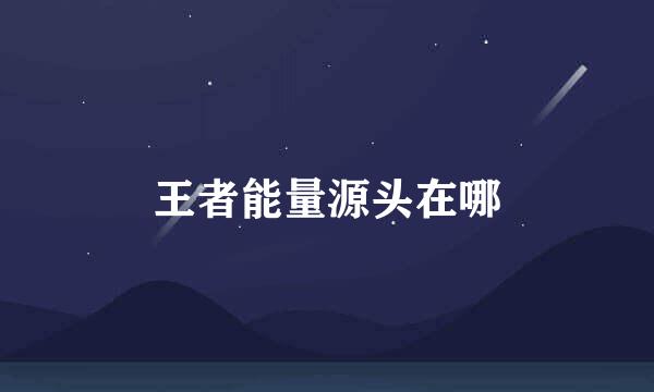 王者能量源头在哪