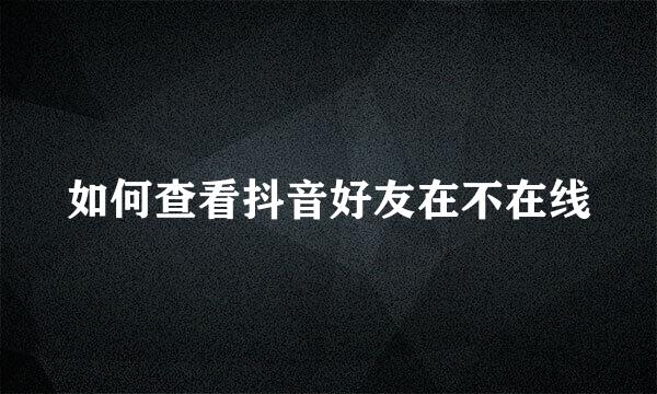 如何查看抖音好友在不在线