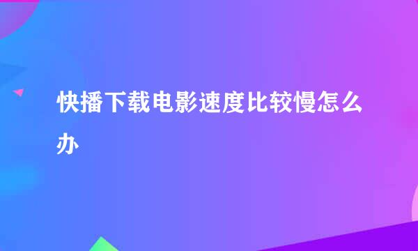 快播下载电影速度比较慢怎么办