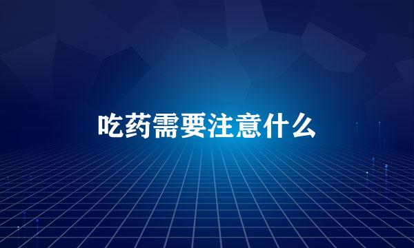 吃药需要注意什么