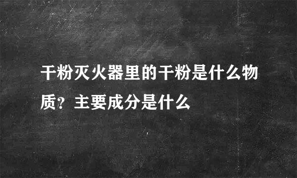 干粉灭火器里的干粉是什么物质？主要成分是什么