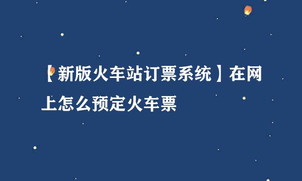 【新版火车站订票系统】在网上怎么预定火车票