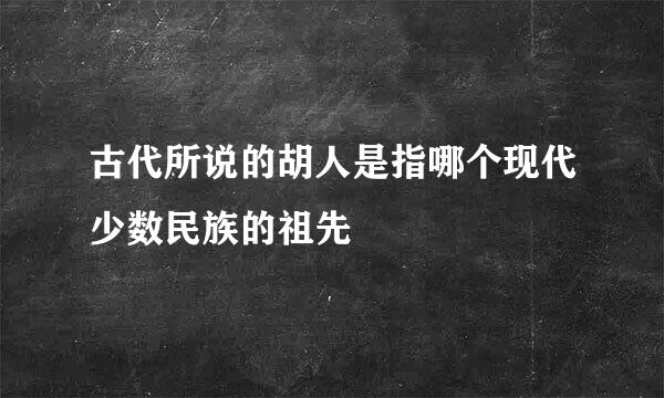 古代所说的胡人是指哪个现代少数民族的祖先
