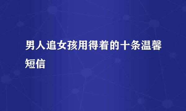 男人追女孩用得着的十条温馨短信