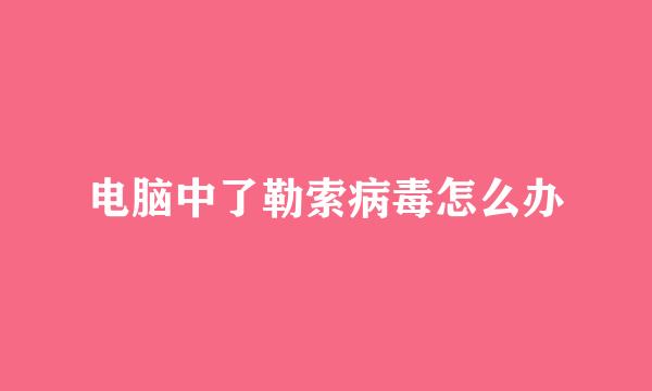 电脑中了勒索病毒怎么办