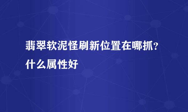 翡翠软泥怪刷新位置在哪抓？什么属性好