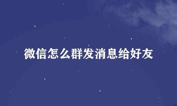 微信怎么群发消息给好友