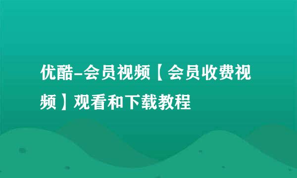 优酷-会员视频【会员收费视频】观看和下载教程