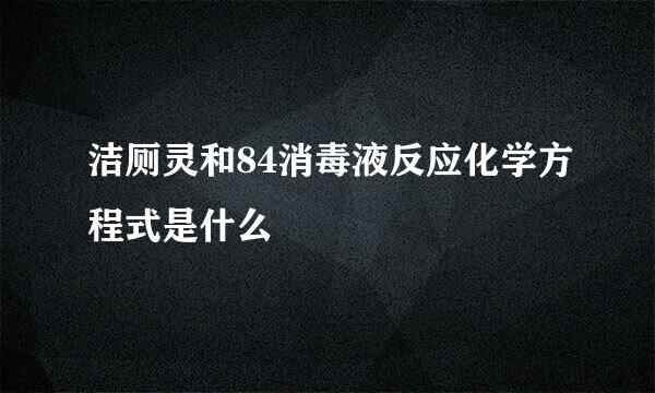 洁厕灵和84消毒液反应化学方程式是什么