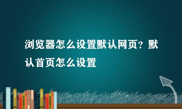 浏览器怎么设置默认网页？默认首页怎么设置