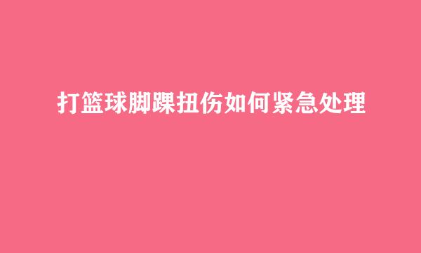 打篮球脚踝扭伤如何紧急处理