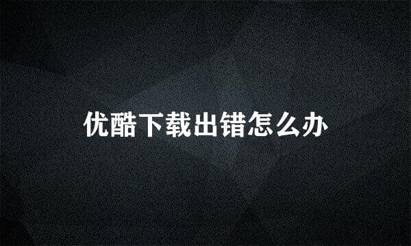 优酷下载出错怎么办