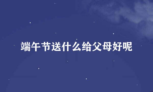 端午节送什么给父母好呢