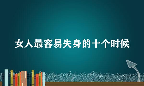 女人最容易失身的十个时候