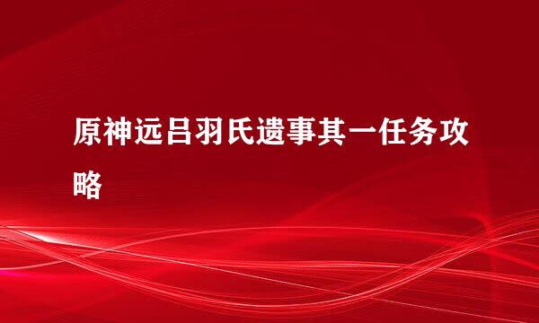 原神远吕羽氏遗事其一任务攻略