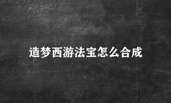 造梦西游法宝怎么合成