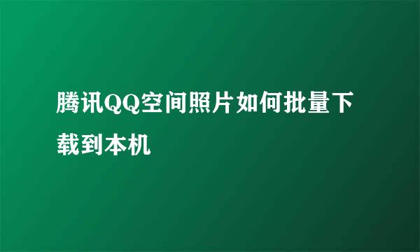 腾讯QQ空间照片如何批量下载到本机
