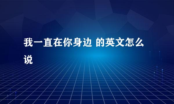 我一直在你身边 的英文怎么说