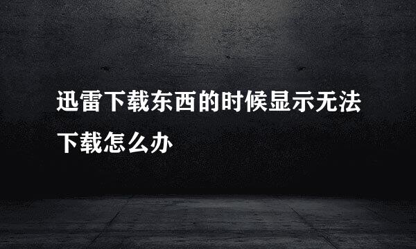 迅雷下载东西的时候显示无法下载怎么办
