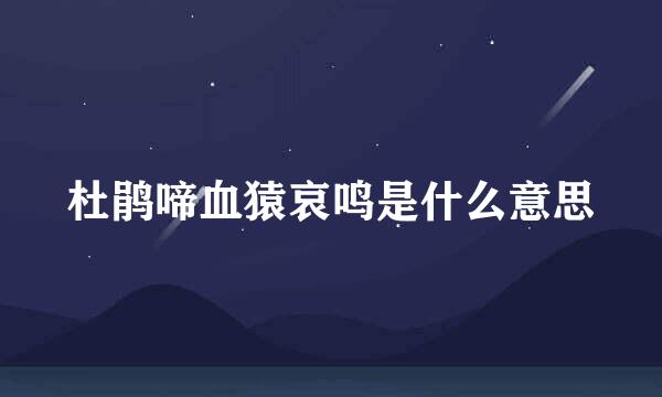 杜鹃啼血猿哀鸣是什么意思