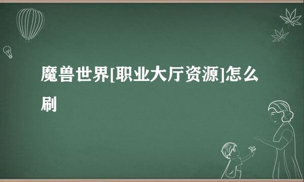 魔兽世界[职业大厅资源]怎么刷