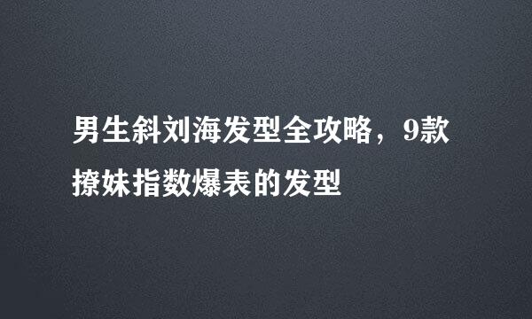 男生斜刘海发型全攻略，9款撩妹指数爆表的发型
