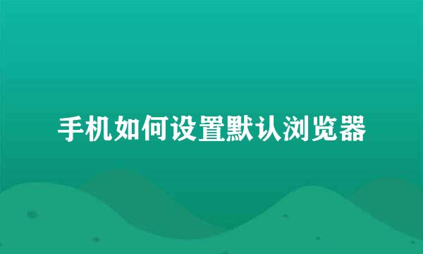 手机如何设置默认浏览器