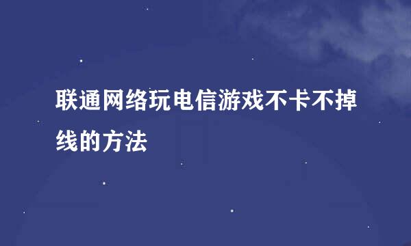 联通网络玩电信游戏不卡不掉线的方法