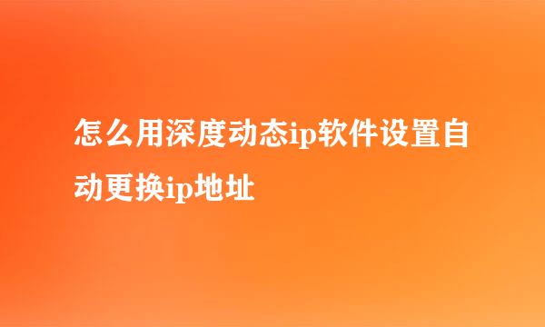 怎么用深度动态ip软件设置自动更换ip地址